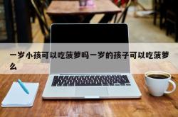 一岁小孩可以吃菠萝吗一岁的孩子可以吃菠萝么