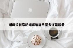 睡眠消耗脂肪睡眠消耗热量多还是醒着