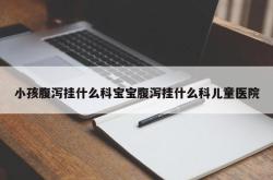 小孩腹泻挂什么科宝宝腹泻挂什么科儿童医院