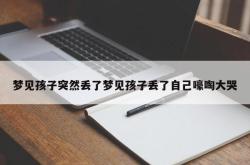 梦见孩子突然丢了梦见孩子丢了自己嚎啕大哭