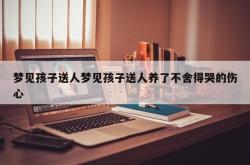 梦见孩子送人梦见孩子送人养了不舍得哭的伤心