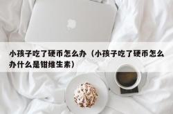 小孩子吃了硬币怎么办（小孩子吃了硬币怎么办什么是钳维生素）