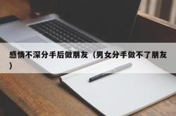 感情不深分手后做朋友（男女分手做不了朋友）