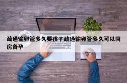 疏通输卵管多久要孩子疏通输卵管多久可以同房备孕