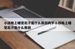 小孩晚上睡觉出汗是什么原因两岁小孩晚上睡觉出汗是什么原因