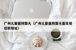 广州儿童医院黎凡（广州儿童医院黎凡医生现任职地址）