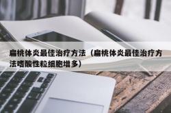 扁桃体炎最佳治疗方法（扁桃体炎最佳治疗方法嗜酸性粒细胞增多）