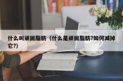 什么叫顽固脂肪（什么是顽固脂肪?如何减掉它?）