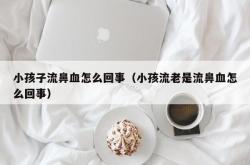 小孩子流鼻血怎么回事（小孩流老是流鼻血怎么回事）