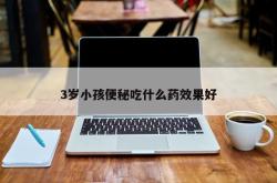 3岁小孩便秘吃什么药效果好