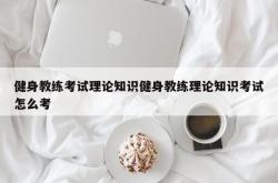 健身教练考试理论知识健身教练理论知识考试怎么考