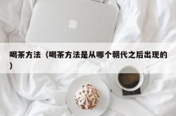 喝茶方法（喝茶方法是从哪个朝代之后出现的）