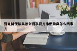 婴儿排便酸臭怎么回事婴儿排便酸臭怎么回事儿