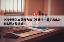 小孩中暑怎么处理方法（小孩子中暑了怎么办怎么样才能治好）