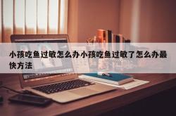 小孩吃鱼过敏怎么办小孩吃鱼过敏了怎么办最快方法