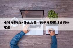 小孩发烧能吃什么水果（孩子发烧可以吃哪些水果）