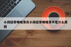 小孩经常喉咙发炎小孩经常喉咙发炎是什么原因