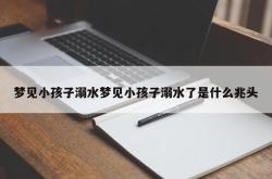 梦见小孩子溺水梦见小孩子溺水了是什么兆头