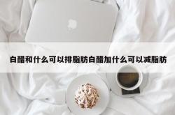 白醋和什么可以排脂肪白醋加什么可以减脂肪