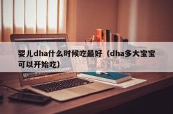 婴儿dha什么时候吃最好（dha多大宝宝可以开始吃）