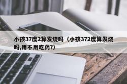 小孩37度2算发烧吗（小孩372度算发烧吗,用不用吃药?）