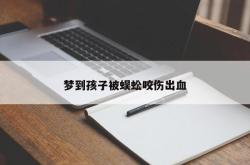 梦到孩子被蜈蚣咬伤出血