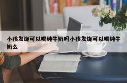 小孩发烧可以喝纯牛奶吗小孩发烧可以喝纯牛奶么