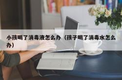 小孩喝了消毒液怎么办（孩子喝了消毒水怎么办）