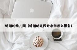 绵阳的幼儿园（绵阳幼儿园升小学怎么报名）