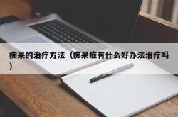 痴呆的治疗方法（痴呆症有什么好办法治疗吗）