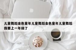 儿童舞蹈金色童年儿童舞蹈金色童年儿童舞蹈我要上一年级了