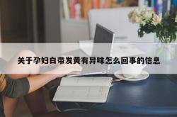 关于孕妇白带发黄有异味怎么回事的信息