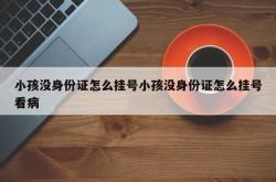 小孩没身份证怎么挂号小孩没身份证怎么挂号看病