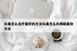 头痛怎么治疗最好的方法头痛怎么办缓解最快方法