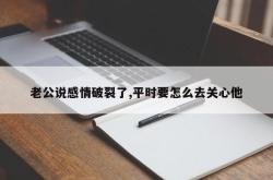 老公说感情破裂了,平时要怎么去关心他