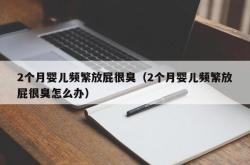 2个月婴儿频繁放屁很臭（2个月婴儿频繁放屁很臭怎么办）