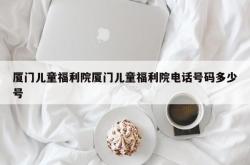 厦门儿童福利院厦门儿童福利院电话号码多少号