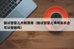 做试管婴儿大概费用（做试管婴儿费用新农合可以报销吗）