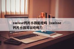 swisse钙片小孩能吃吗（swisse钙片小孩可以吃吗?）