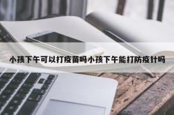 小孩下午可以打疫苗吗小孩下午能打防疫针吗