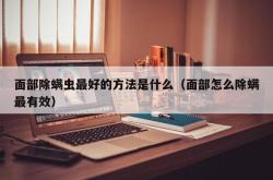 面部除螨虫最好的方法是什么（面部怎么除螨最有效）