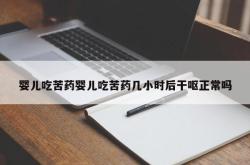 婴儿吃苦药婴儿吃苦药几小时后干呕正常吗