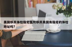 美国移民体检指定医院移民美国有指定的体检地址吗?