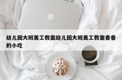 幼儿园大班美工教案幼儿园大班美工教案香香的小吃