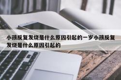 小孩反复发烧是什么原因引起的一岁小孩反复发烧是什么原因引起的