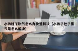 小孩肚子胀气怎么办快速解决（小孩子肚子胀气是怎么解决）