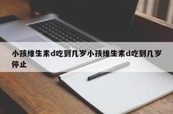 小孩维生素d吃到几岁小孩维生素d吃到几岁停止