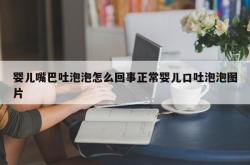 婴儿嘴巴吐泡泡怎么回事正常婴儿口吐泡泡图片