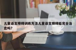 儿童语言障碍训练方法儿童语言障碍能完全治愈吗?