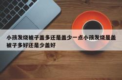 小孩发烧被子盖多还是盖少一点小孩发烧是盖被子多好还是少盖好